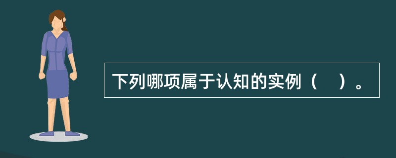 下列哪项属于认知的实例（　）。