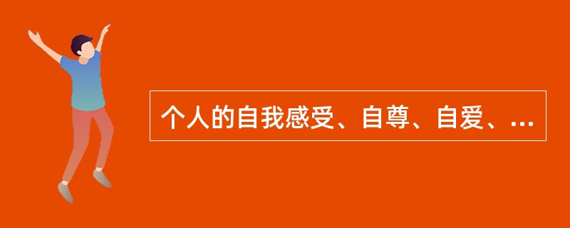 个人的自我感受、自尊、自爱、自卑、自信、内疚、优越感、成就感、自我效能感等，属于自我意识的（　）。