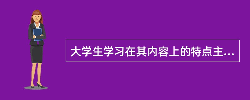 大学生学习在其内容上的特点主要包括哪三个方面？