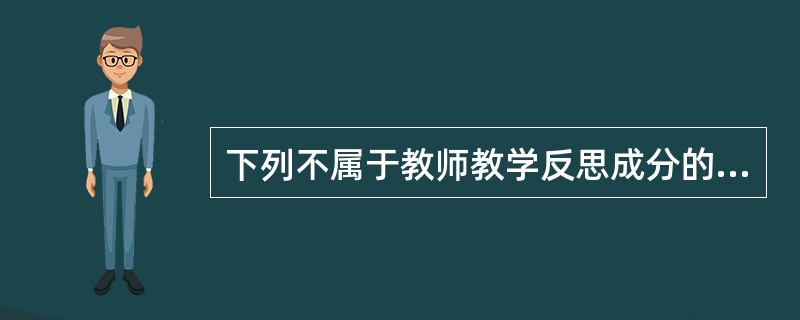 下列不属于教师教学反思成分的是（　）。