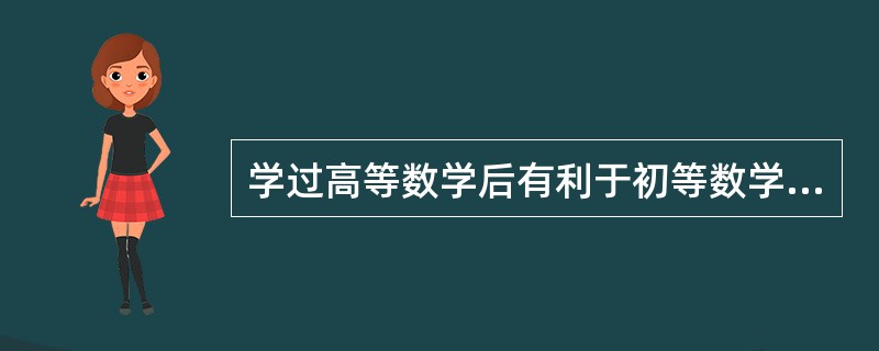 学过高等数学后有利于初等数学的进一步理解和掌握，这属于（　）。