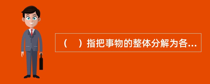 （　）指把事物的整体分解为各个部分、各个方面、各种属性或各种特征。（　）指把事物的各个部分、各个方面、各种特征或各种属性结合起来，了解它们之间的联系和关系，形成一个整体。