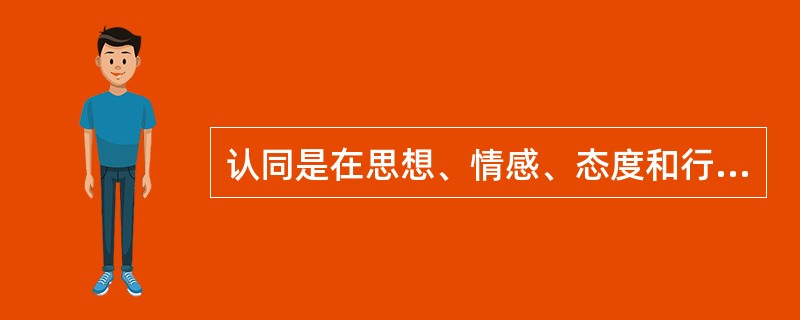 认同是在思想、情感、态度和行为上主动接受他人的影响，使自己的态度和行为（　）。