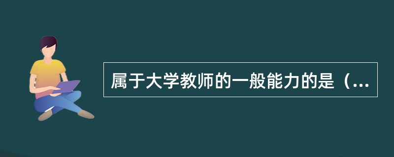 属于大学教师的一般能力的是（　）。