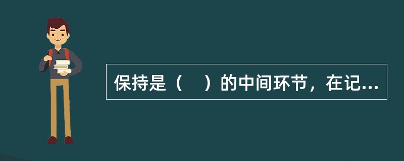 保持是（　）的中间环节，在记忆过程中有着重要的作用，没有保持也就没有记忆。
