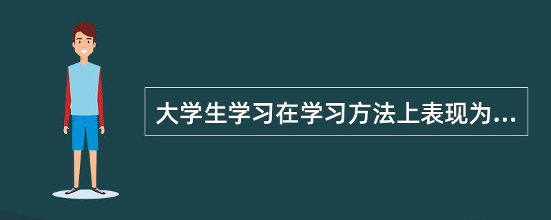 大学生学习在学习方法上表现为（　）；学习的独立性、批判性和自觉性不断增强；课堂学习与课外和校外学习相结合的特点。