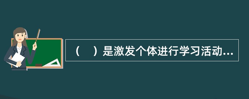 （　）是激发个体进行学习活动、维持已引起的学习活动，使行为朝向一定的学习目标的一种内在过程或内部心理状态。