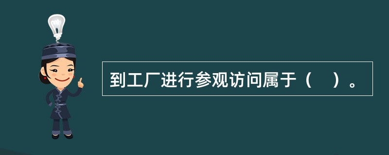 到工厂进行参观访问属于（　）。