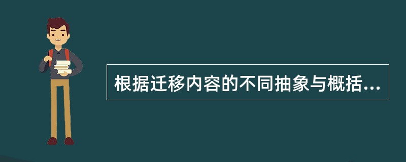 根据迁移内容的不同抽象与概括水平进行划分，可以分为（　）。