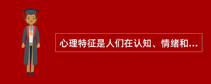 心理特征是人们在认知、情绪和意志活动中形成的那些稳固而经常出现的意识特征，主要包括（　）、（　）和（　）。