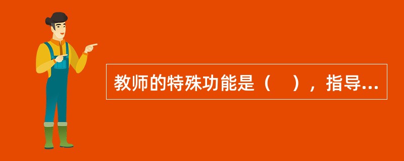 教师的特殊功能是（　），指导学生学会学习，培养学生的各种能力，促进他们的智力发展。