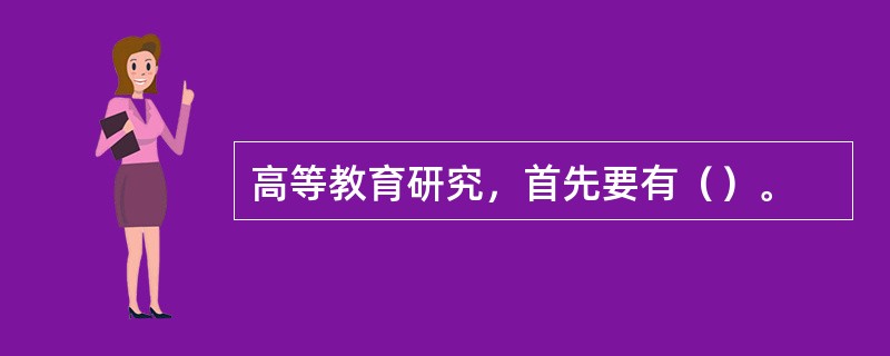 高等教育研究，首先要有（）。