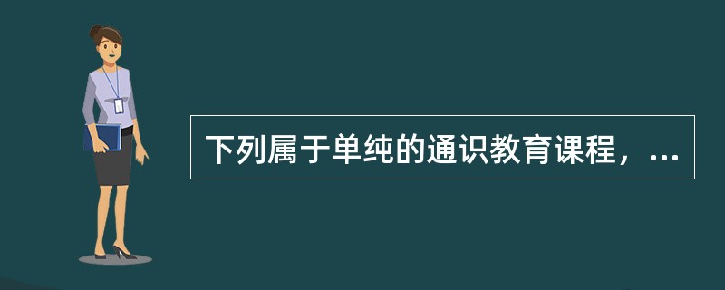 下列属于单纯的通识教育课程，在整个课程结构中处于最基础的地位的是（）。