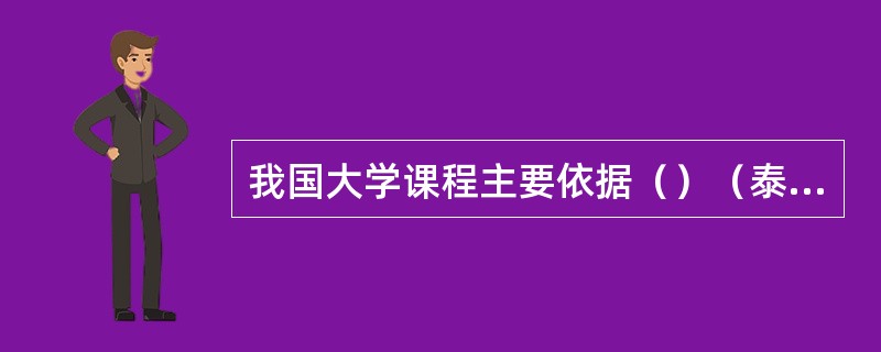 我国大学课程主要依据（）（泰勒原理）进行编制。