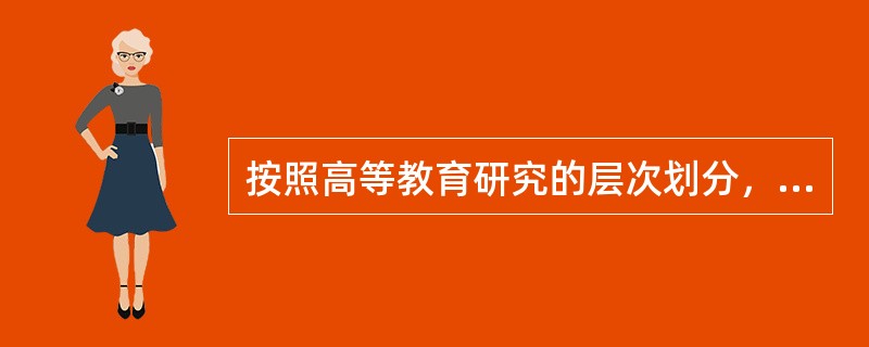 按照高等教育研究的层次划分，高等教育研究可以分为（）。