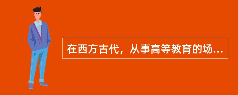 在西方古代，从事高等教育的场所有（）。