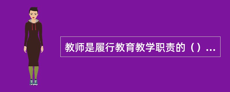 教师是履行教育教学职责的（），承担教书育人、培养社会主义事业建设者和接班人、提高民族素质的使命。