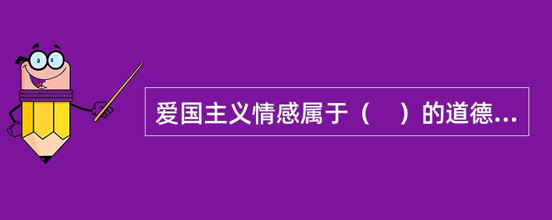 爱国主义情感属于（　）的道德情感。