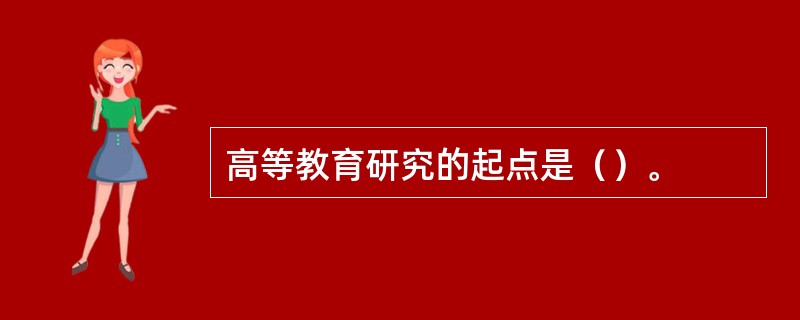 高等教育研究的起点是（）。