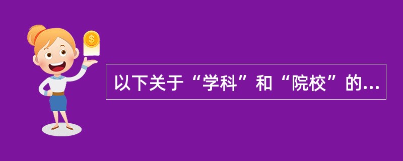 以下关于“学科”和“院校”的说法，正确的是（）。