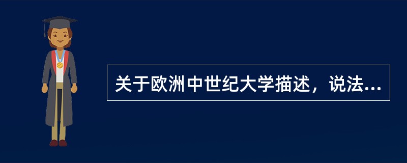 关于欧洲中世纪大学描述，说法错误的是（）。
