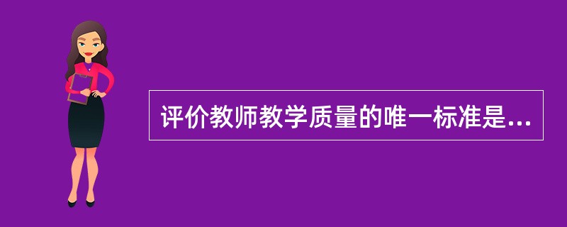评价教师教学质量的唯一标准是教学效果。（）