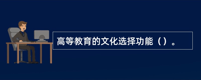 高等教育的文化选择功能（）。