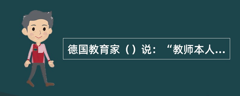 德国教育家（）说：“教师本人是学校里最重要的师表，是最直观、最有效的模范，是学生活生生的榜样。”