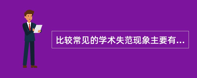 比较常见的学术失范现象主要有（）。