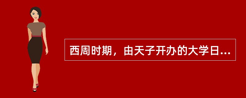 西周时期，由天子开办的大学日（），由诸侯开办的大学日（）。