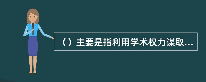 （）主要是指利用学术权力谋取不正当利益，如权学交易、钱学交易、学色交易等。