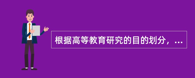 根据高等教育研究的目的划分，高等教育研究可以分为（）。