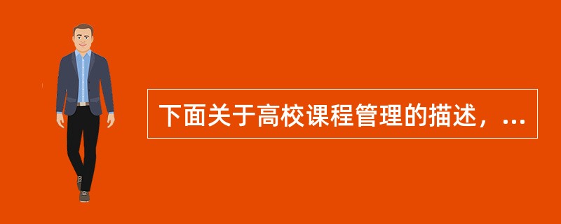 下面关于高校课程管理的描述，错误的是（）。