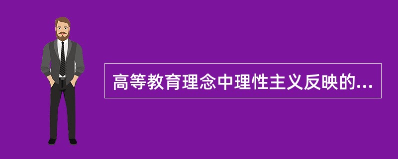 高等教育理念中理性主义反映的是（）。