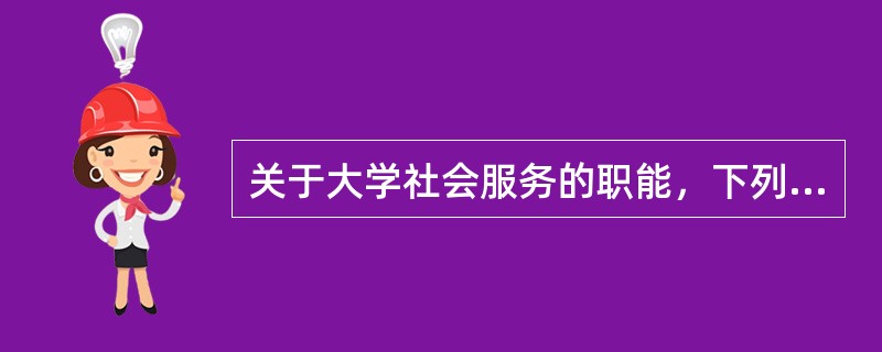 关于大学社会服务的职能，下列与这一职能产生无关的是（）。