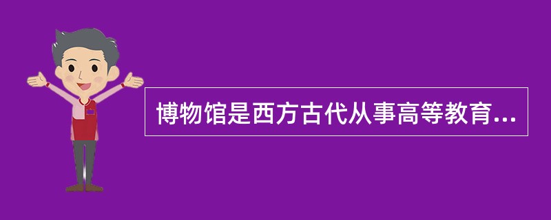 博物馆是西方古代从事高等教育活动的重要场所之一。（）