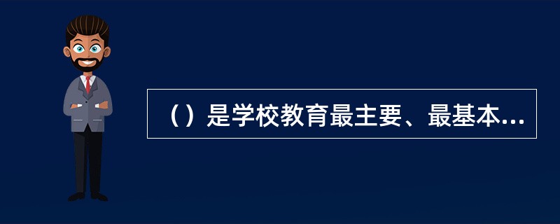 （）是学校教育最主要、最基本的方面，是高等学校的中心环节，也是实现高等教育培养目标的最主要方面。