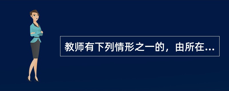 教师有下列情形之一的，由所在学校、其他教育机构或者教育行政部门给予行政处分或者解聘（　）。