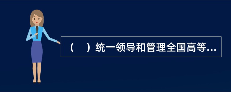 （　）统一领导和管理全国高等教育事业。