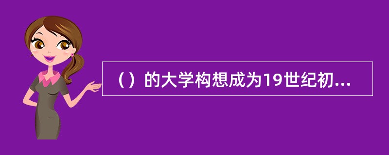 （）的大学构想成为19世纪初期以后德国大学改革的基础。