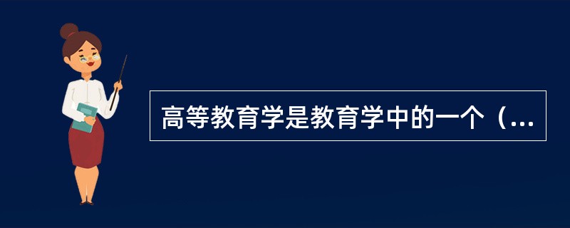 高等教育学是教育学中的一个（）学科。