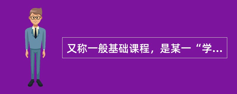 又称一般基础课程，是某一“学科门类”的学生都必修的基础理论、基本知识和基本技能的课程。该课程是（）。