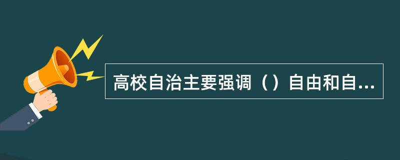 高校自治主要强调（）自由和自治。
