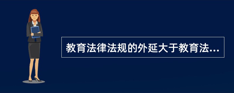 教育法律法规的外延大于教育法律规范的外延。（　）