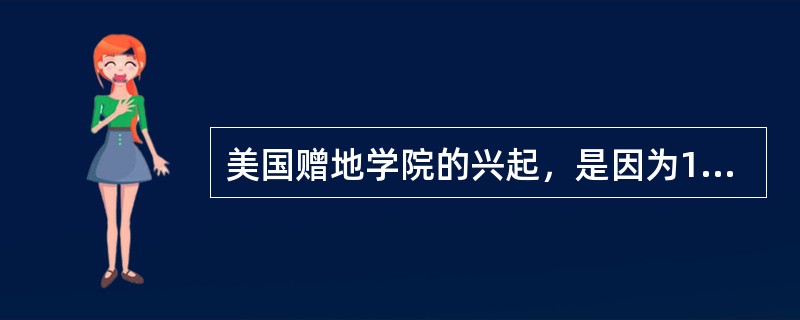 美国赠地学院的兴起，是因为1862年美国（）颁布。