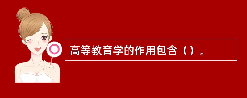 高等教育学的作用包含（）。