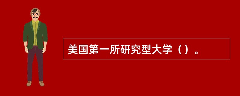 美国第一所研究型大学（）。