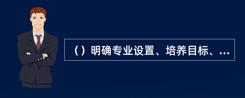 （）明确专业设置、培养目标、培养要求、主干学科、核心课程、主要实践性教学环节、修业年限。