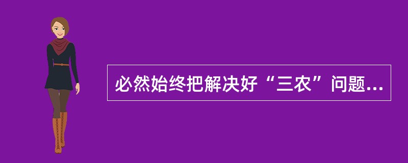 必然始终把解决好“三农”问题作为（　）。