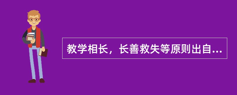 教学相长，长善救失等原则出自哪里（）。